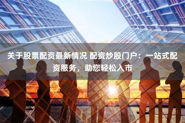 关于股票配资最新情况 配资炒股门户：一站式配资服务，助您轻松入市