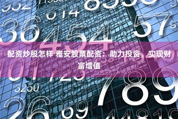 配资炒股怎样 雅安股票配资：助力投资，实现财富增值