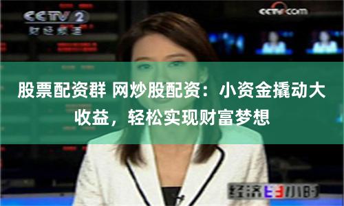 股票配资群 网炒股配资：小资金撬动大收益，轻松实现财富梦想