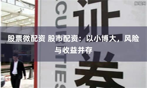 股票微配资 股市配资：以小博大，风险与收益并存