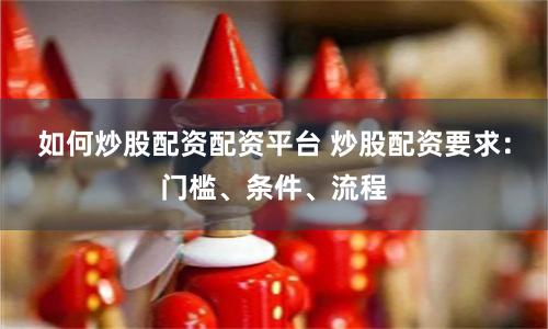 如何炒股配资配资平台 炒股配资要求：门槛、条件、流程