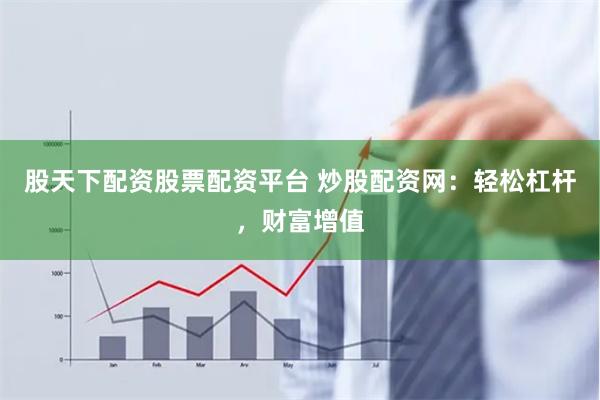 股天下配资股票配资平台 炒股配资网:轻松杠杆,财富增值