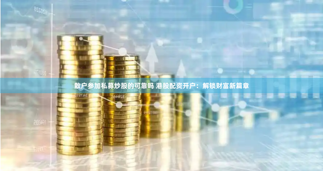 散户参加私募炒股的可靠吗 港股配资开户:解锁财富新篇章