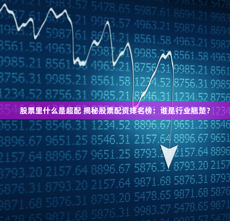 股票里什么是超配 揭秘股票配资排名榜：谁是行业翘楚？