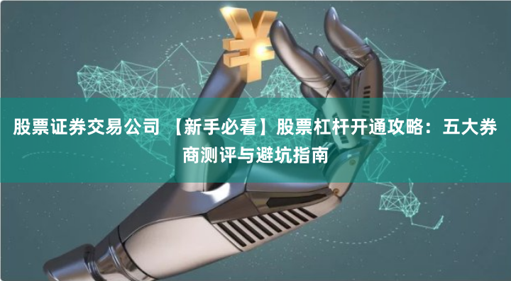 股票证券交易公司 【新手必看】股票杠杆开通攻略:五大券商测评与避坑指南