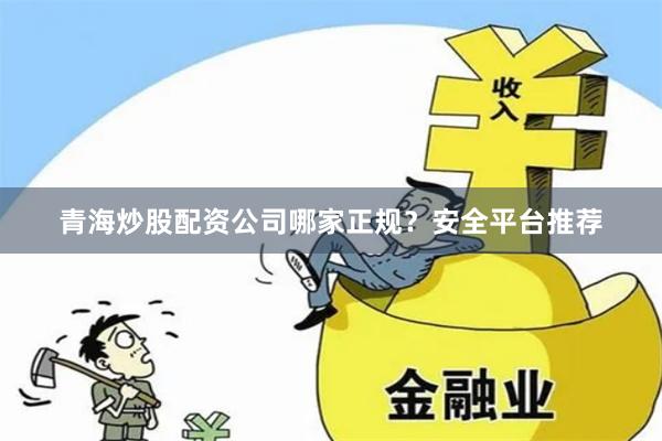 青海炒股配资公司哪家正规?安全平台推荐