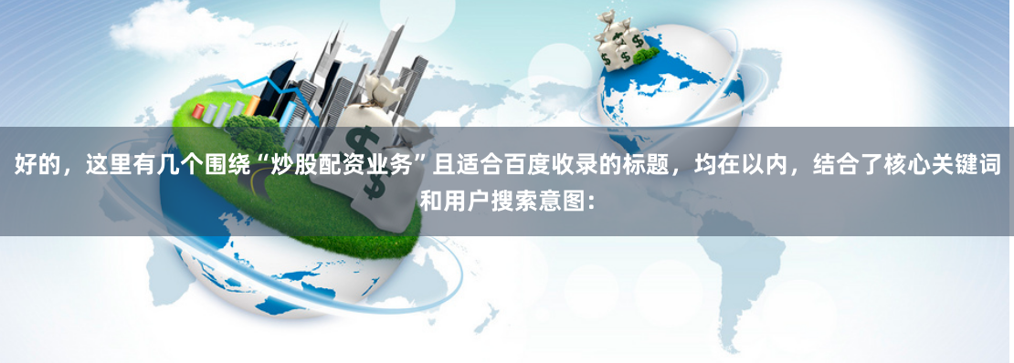 好的，这里有几个围绕“炒股配资业务”且适合百度收录的标题，均在以内，结合了核心关键词和用户搜索意图：