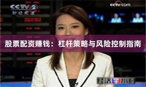 股票配资赚钱：杠杆策略与风险控制指南