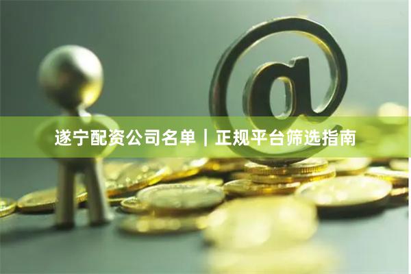 遂宁配资公司名单｜正规平台筛选指南