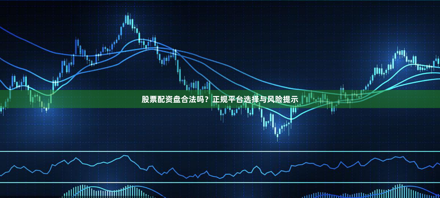 股票配资盘合法吗？正规平台选择与风险提示