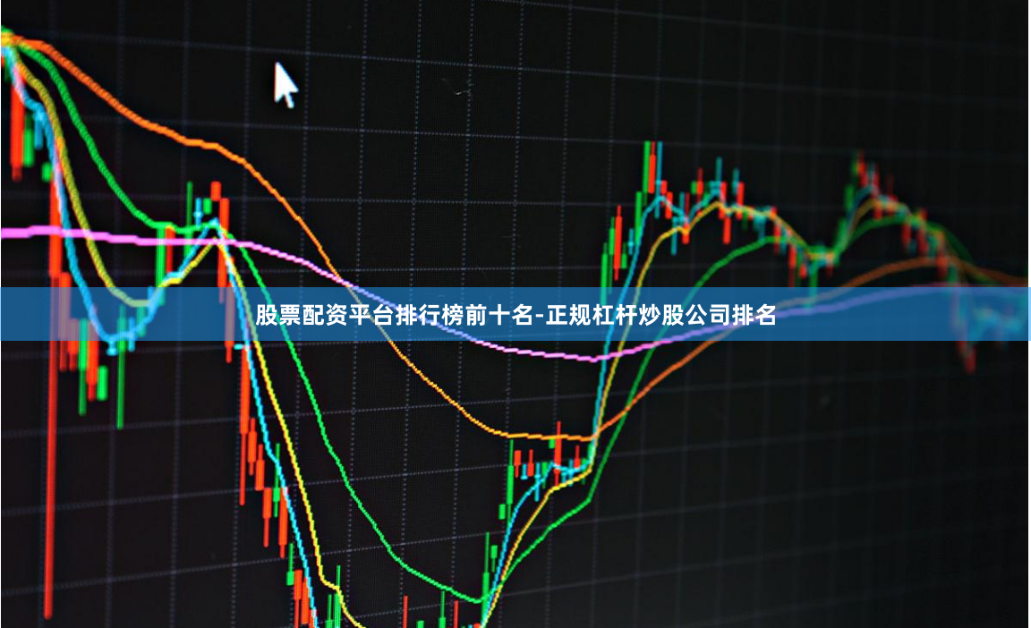 股票配资平台排行榜前十名-正规杠杆炒股公司排名