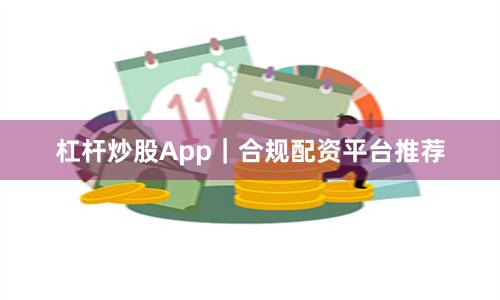 杠杆炒股App｜合规配资平台推荐