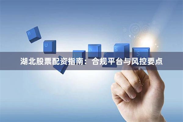 湖北股票配资指南：合规平台与风控要点