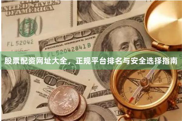 股票配资网址大全，正规平台排名与安全选择指南