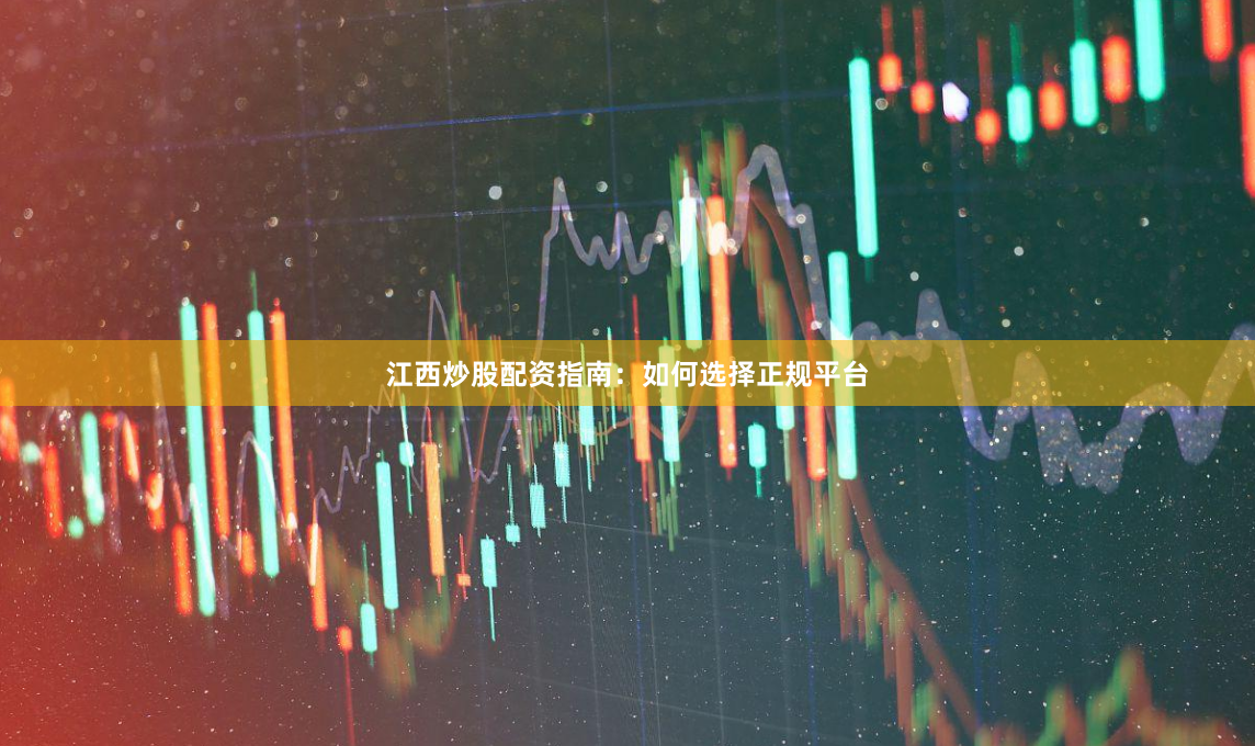 江西炒股配资指南:如何选择正规平台