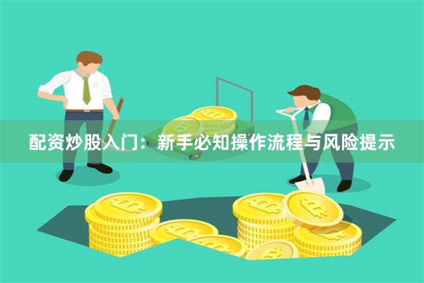 配资炒股入门：新手必知操作流程与风险提示