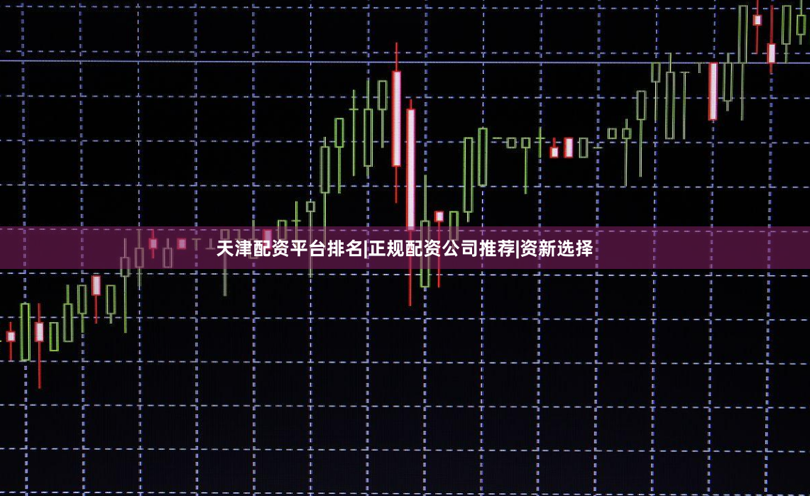天津配资平台排名|正规配资公司推荐|资新选择