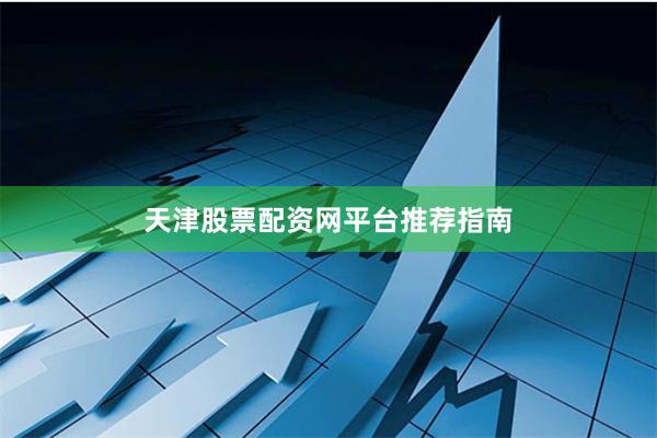 天津股票配资网平台推荐指南