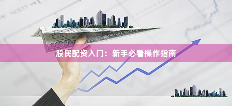 股民配资入门:新手必看操作指南