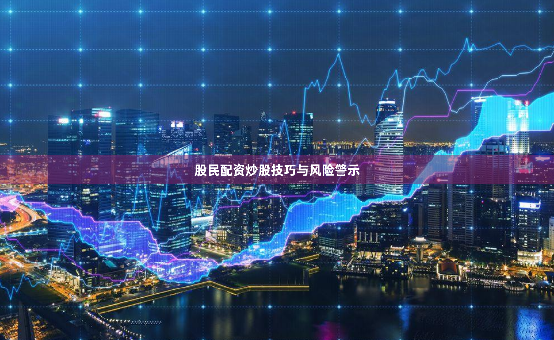 股民配资炒股技巧与风险警示