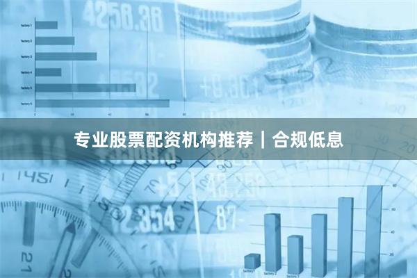 专业股票配资机构推荐|合规低息