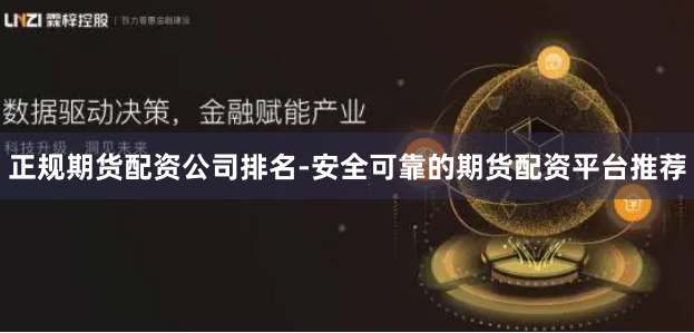 正规期货配资公司排名-安全可靠的期货配资平台推荐