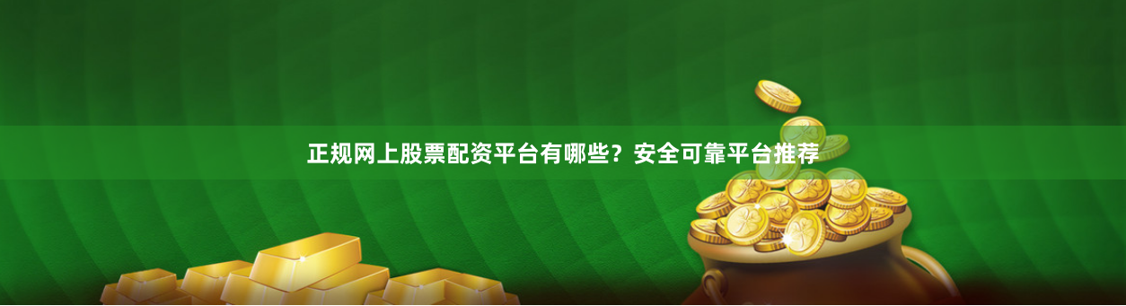 正规网上股票配资平台有哪些？安全可靠平台推荐
