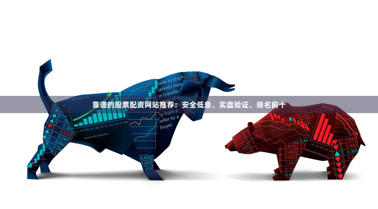 靠谱的股票配资网站推荐：安全低息、实盘验证、排名前十