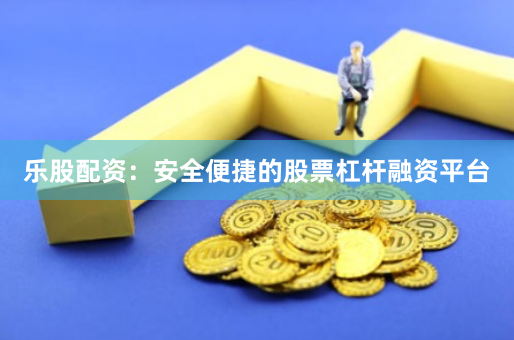 乐股配资：安全便捷的股票杠杆融资平台