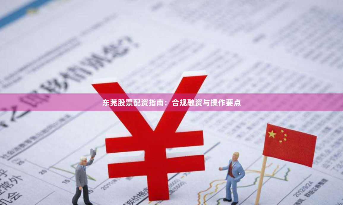 东莞股票配资指南：合规融资与操作要点