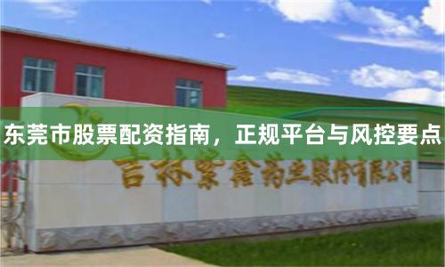 东莞市股票配资指南，正规平台与风控要点