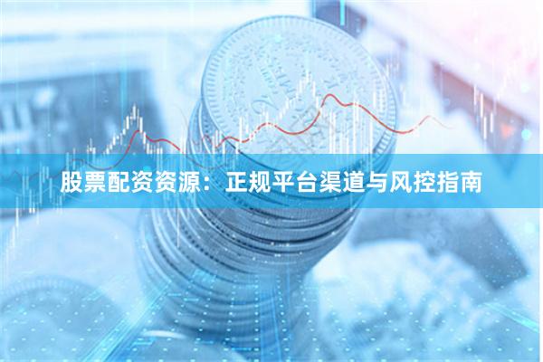 股票配资资源：正规平台渠道与风控指南