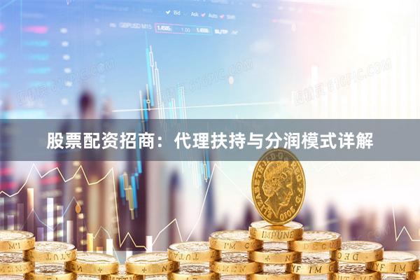 股票配资招商：代理扶持与分润模式详解