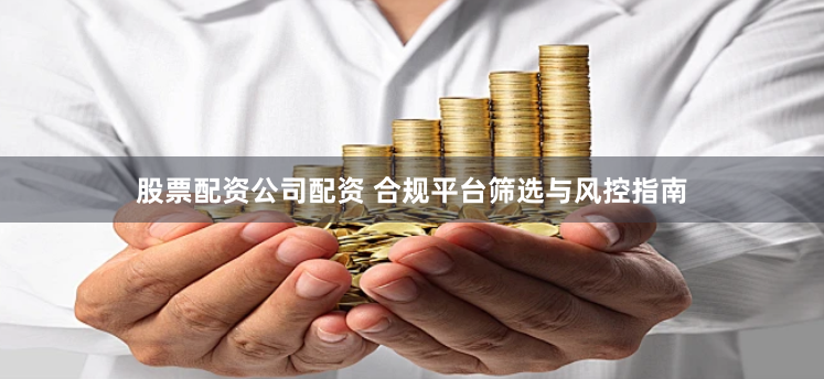 股票配资公司配资 合规平台筛选与风控指南