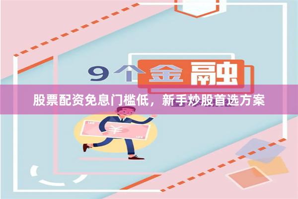 股票配资免息门槛低，新手炒股首选方案