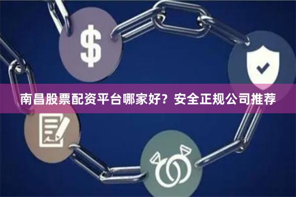 南昌股票配资平台哪家好？安全正规公司推荐