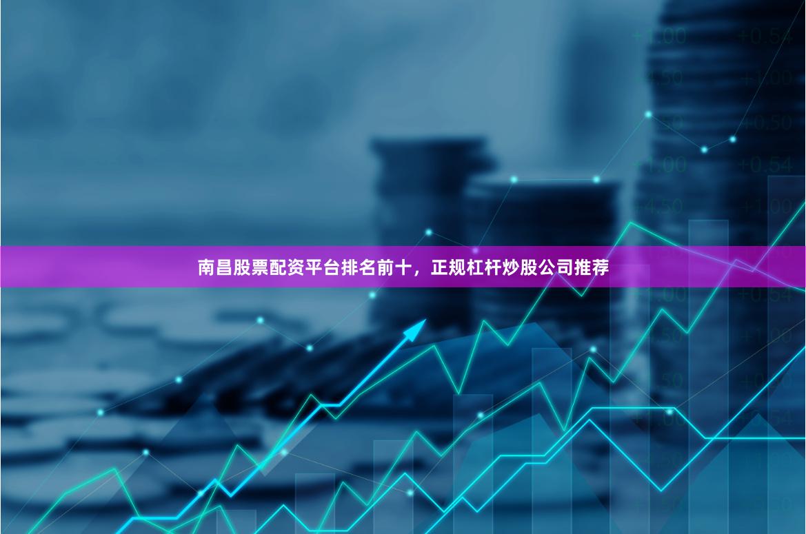 南昌股票配资平台排名前十，正规杠杆炒股公司推荐