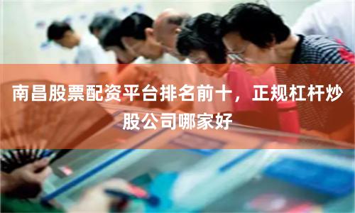南昌股票配资平台排名前十，正规杠杆炒股公司哪家好