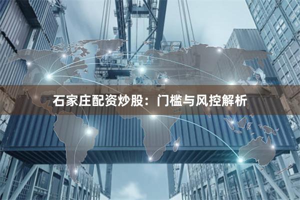 石家庄配资炒股：门槛与风控解析