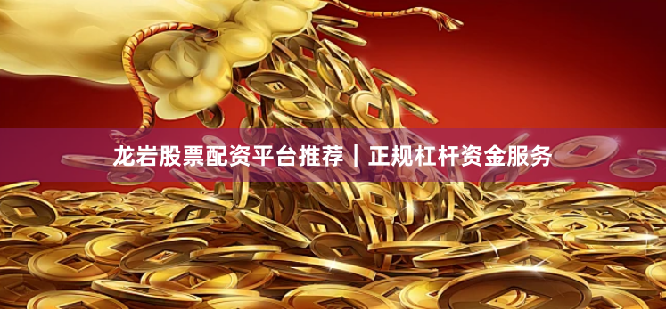 龙岩股票配资平台推荐｜正规杠杆资金服务