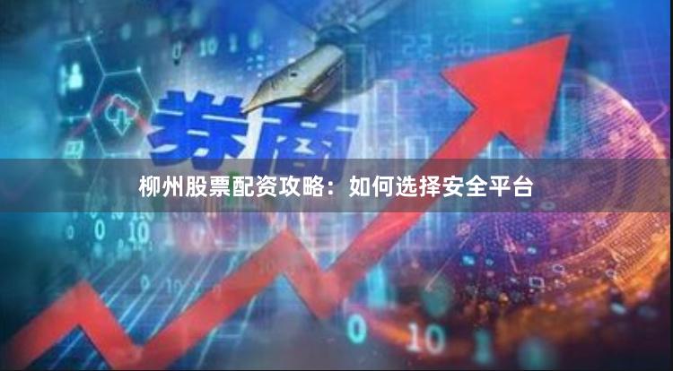 柳州股票配资攻略：如何选择安全平台