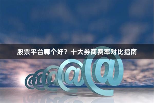 股票平台哪个好？十大券商费率对比指南