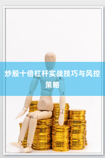 炒股十倍杠杆实战技巧与风控策略