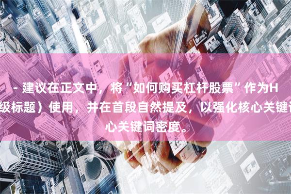- 建议在正文中，将“如何购买杠杆股票”作为H签（一级标题）使用，并在首段自然提及，以强化核心关键词密度。