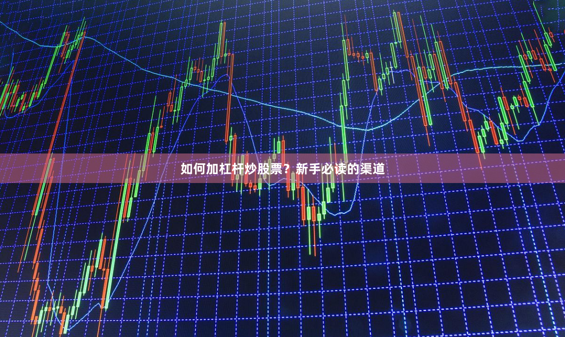 如何加杠杆炒股票？新手必读的渠道