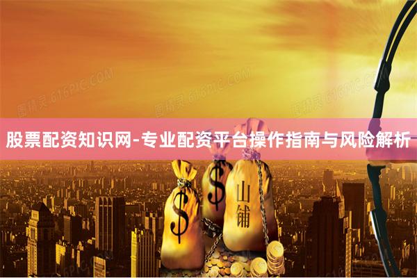 股票配资知识网-专业配资平台操作指南与风险解析