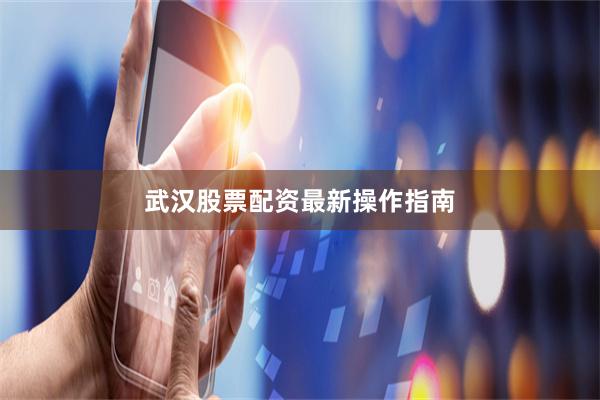 武汉股票配资最新操作指南